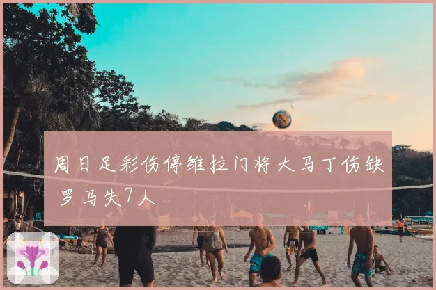 周日足彩伤停维拉门将大马丁伤缺 罗马失7人